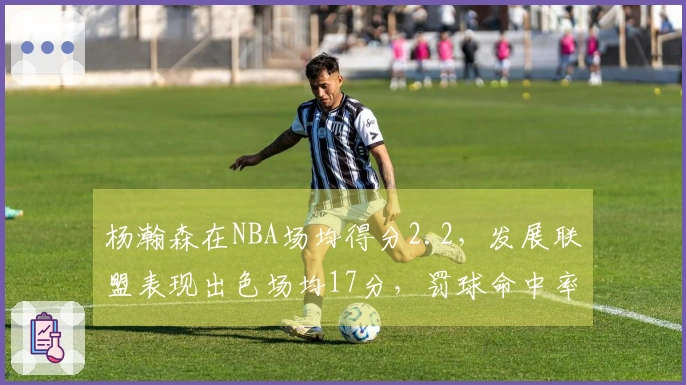 杨瀚森在NBA场均得分2.2，发展联盟表现出色场均17分，罚球命中率超过80%