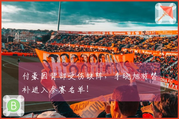 付豪因背部受伤缺阵，李晓旭将替补进入参赛名单！