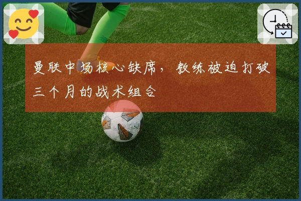 曼联中场核心缺席，教练被迫打破三个月的战术组合