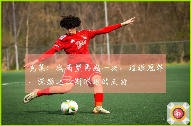 克莱：我渴望再战一次，追逐冠军，深感达拉斯球迷的支持