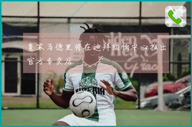 皇家马德里将在迪拜购物中心推出官方专卖店