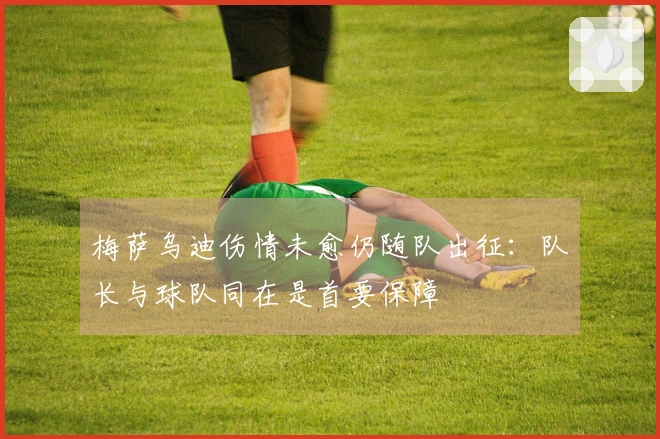 梅萨乌迪伤情未愈仍随队出征：队长与球队同在是首要保障