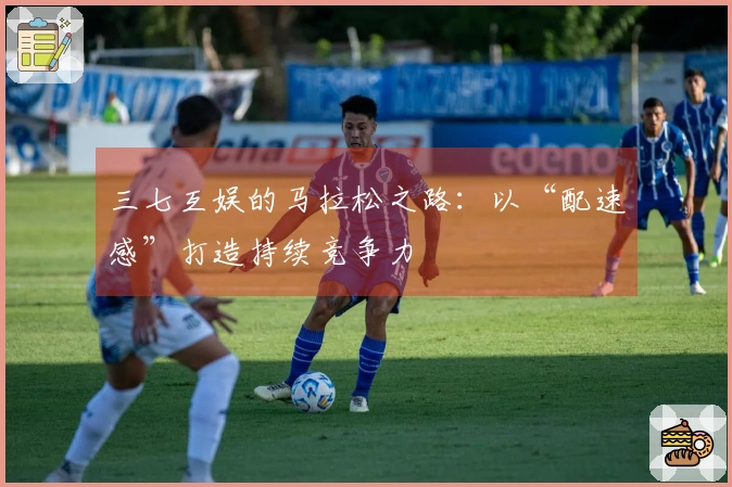 三七互娱的马拉松之路：以“配速感”打造持续竞争力