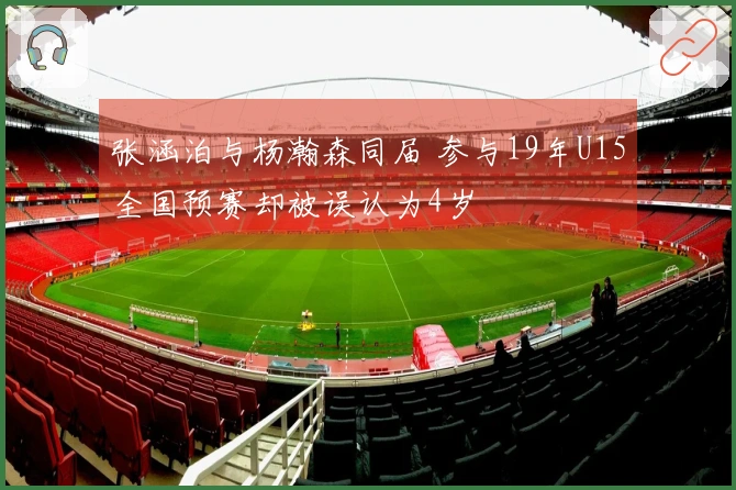 张涵泊与杨瀚森同届 参与19年U15全国预赛却被误认为4岁