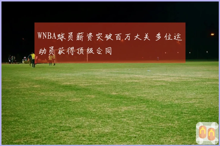 WNBA球员薪资突破百万大关 多位运动员获得顶级合同