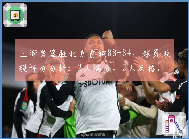 上海男篮胜北京首钢88-84，球员表现评分分析：2人满分，2人及格，3人失常