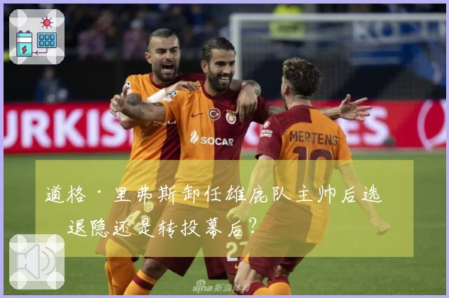 道格·里弗斯卸任雄鹿队主帅后选择退隐还是转投幕后？