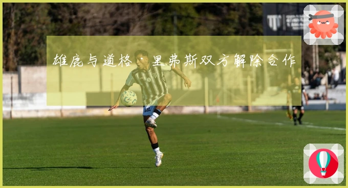 雄鹿与道格·里弗斯双方解除合作
