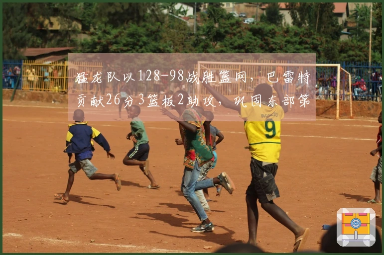 猛龙队以128-98战胜篮网，巴雷特贡献26分3篮板2助攻，巩固东部第五 position