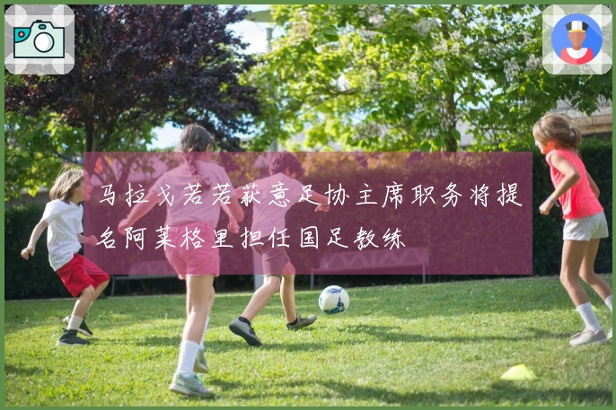 马拉戈若若获意足协主席职务将提名阿莱格里担任国足教练