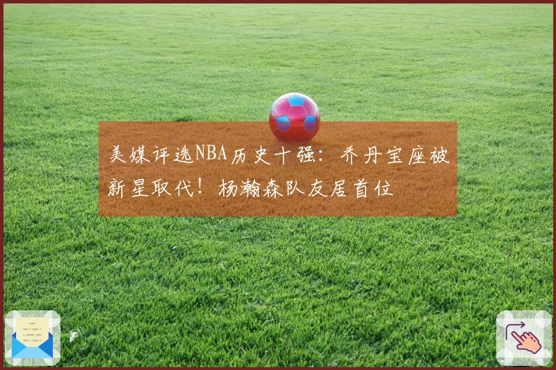 美媒评选NBA历史十强：乔丹宝座被新星取代！杨瀚森队友居首位
