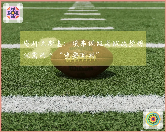 塔科夫斯基：埃弗顿距离欧战梦想仅需两个“重要时刻”