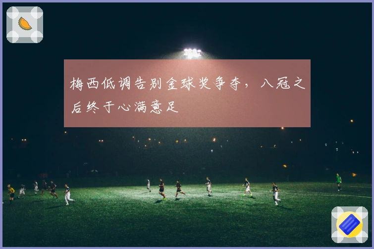 梅西低调告别金球奖争夺，八冠之后终于心满意足
