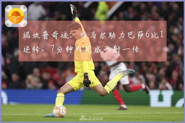 诺坎普奇迹：内马尔助力巴萨6比1逆转，7分钟内完成两射一传