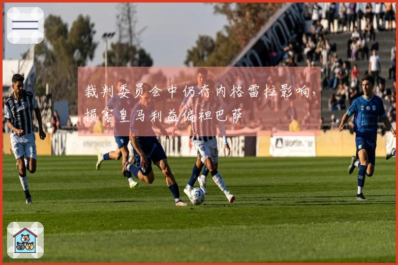 裁判委员会中仍存内格雷拉影响，损害皇马利益偏袒巴萨